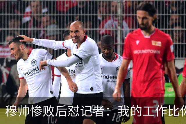 穆帅惨败后怼记者：我的工作比你难得多 所以赚得多